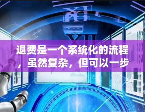 退费是一个系统化的流程，虽然复杂，但可以一步步进行。以下是一个清晰的步骤指南