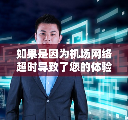 如果是因为机场网络超时导致了您的体验受到影响，通常是因为网络响应时间过长，导致您等待时间过长，或者影响了设备的正常运行。以下是一些建议和可能的解决方案
