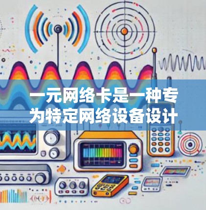 一元网络卡是一种专为特定网络设备设计的网络卡，通常用于连接到电脑、手机或另一台设备，以进行特定用途的网络操作。它具有以下特点