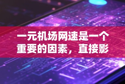 一元机场网速是一个重要的因素，直接影响机场内的网络使用体验。以下是对一元机场网速的详细分析和总结