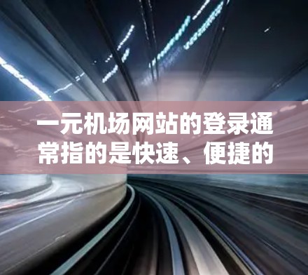 一元机场网站的登录通常指的是快速、便捷的登录方式，可以通过手机或电脑上的登录功能完成。以下是一个常见的操作步骤