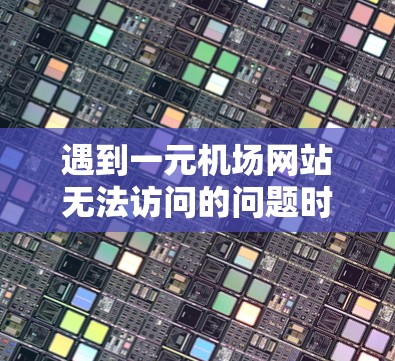 遇到一元机场网站无法访问的问题时，通常可以从以下几个方面进行排查和解决