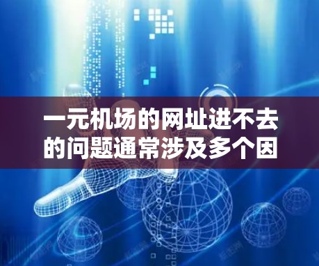 一元机场的网址进不去的问题通常涉及多个因素，包括服务器故障、浏览器问题、网站访问限制、恶意软件攻击等。以下是一些可能的解决方案
