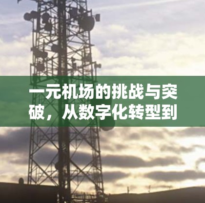 一元机场的挑战与突破,从数字化转型到智慧运营的新方向 一元机场的挑战与突破,从数字化转型到智慧运营的新方向