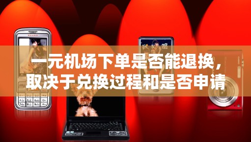 一元机场下单是否能退换,取决于兑换过程和是否申请退换服务。以下是详细的步骤和情况说明 一元机场下单是否能退换,取决于兑换过程和是否申请退换服务。以下是详细的步骤和情况说明