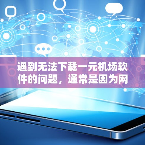 遇到无法下载一元机场软件的问题，通常是因为网络连接不稳定、信号强弱或者设备兼容性问题。以下是一些可能的解决方法