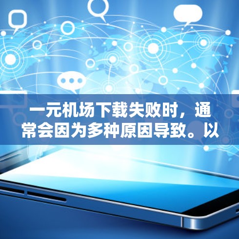 一元机场下载失败时，通常会因为多种原因导致。以下是可能的原因和解决方法