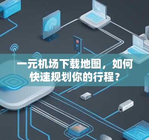 一元机场下载地图，如何快速规划你的行程？