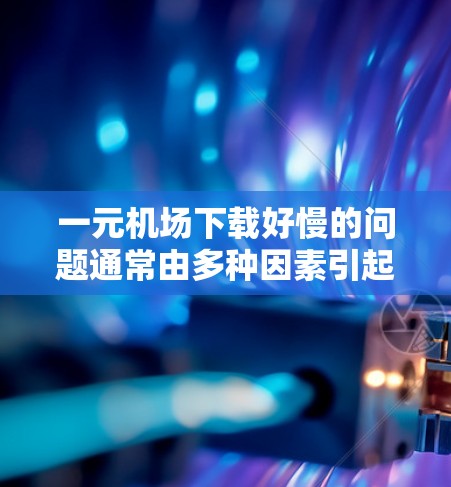 一元机场下载好慢的问题通常由多种因素引起，以下是一步步的解决方案