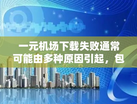 一元机场下载失败通常可能由多种原因引起，包括网络问题、网站错误、浏览器设置或技术问题。以下是详细的解决步骤