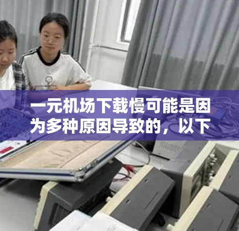 一元机场下载慢可能是因为多种原因导致的，以下是一些可能的原因和解决办法