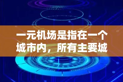 一元机场是指在一个城市内，所有主要城市的机场都集中在同一个机场，提供交通便利的机场。以下是几个主要一元机场的例子及其地理位置