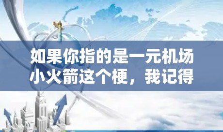 如果你指的是一元机场小火箭这个梗，我记得它可能与某种科技游戏或模拟游戏有关，比如一元机场系列或者其他类似的项目。如果你有具体的背景或问题，可以告诉我，我可以为你提供更详细的解答！