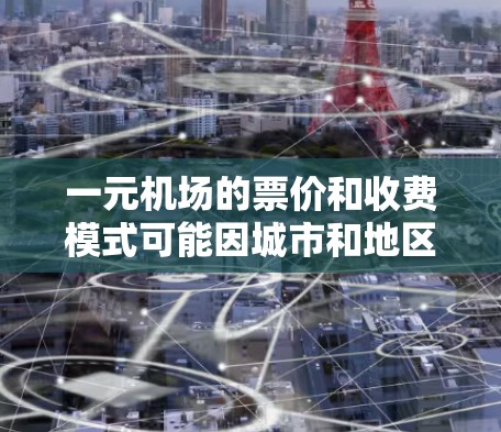 一元机场的票价和收费模式可能因城市和地区的不同而有所差异。以下是一些关键点，帮助你更好地理解一元机场的收费情况
