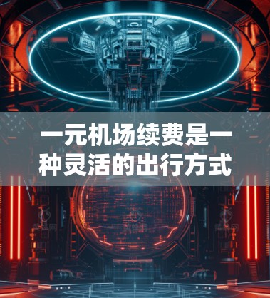 一元机场续费是一种灵活的出行方式，通常指在购买一元（1元）的机场票后，机场可以续签更多票或延长票期的政策。以下是一个详细的步骤指南，帮助您理解如何利用这一政策