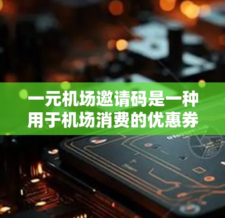 一元机场邀请码是一种用于机场消费的优惠券，通常用于兑换礼品、会员卡或纪念品。以下是关于一元机场邀请码的详细信息
