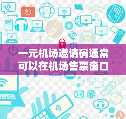 一元机场邀请码通常可以在机场售票窗口、智慧交通系统(如机场APP)或机场的线上平台使用。具体地点包括 一元机场邀请码通常可以在机场售票窗口、智慧交通系统(如机场APP)或机场的线上平台使用。具体地点包括