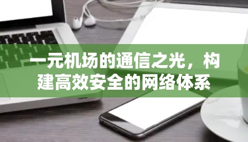 一元机场的通信之光，构建高效安全的网络体系