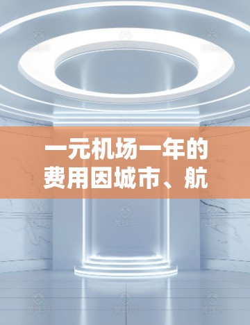 一元机场一年的费用因城市、航空公司和季节而异,但通常包括机票、住宿、餐饮和交通费用。以下是一元机场一年的费用范围及学生群体的出行情况 一元机场一年的费用因城市、航空公司和季节而异,但通常包括机票、住宿、餐饮和交通费用。以下是一元机场一年的费用范围及学生群体的出行情况