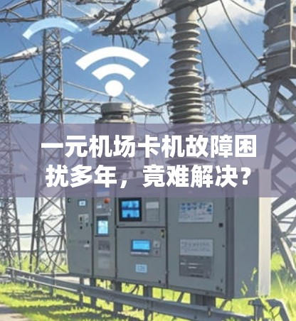 一元机场卡机故障困扰多年，竟难解决？背后真相，设备兼容性与软件问题
