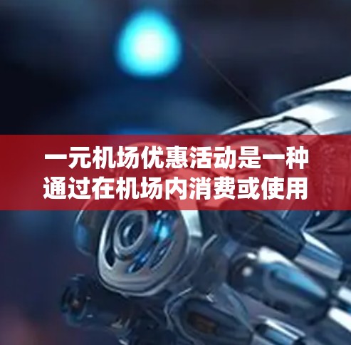 一元机场优惠活动是一种通过在机场内消费或使用服务来获得大额优惠的方式。以下是一个系统性的介绍,帮助您更好地理解这些优惠活动 一元机场优惠活动是一种通过在机场内消费或使用服务来获得大额优惠的方式。以下是一个系统性的介绍,帮助您更好地理解这些优惠活动