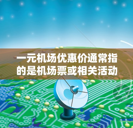 一元机场优惠价通常指的是机场票或相关活动的优惠价格,具体信息可能因地区和活动而异。以下是一些常见的机场优惠活动,供您参考 一元机场优惠价通常指的是机场票或相关活动的优惠价格,具体信息可能因地区和活动而异。以下是一些常见的机场优惠活动,供您参考