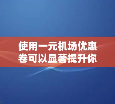 使用一元机场优惠卷可以显著提升你的旅行体验,以下是详细的步骤和注意事项 使用一元机场优惠卷可以显著提升你的旅行体验,以下是详细的步骤和注意事项