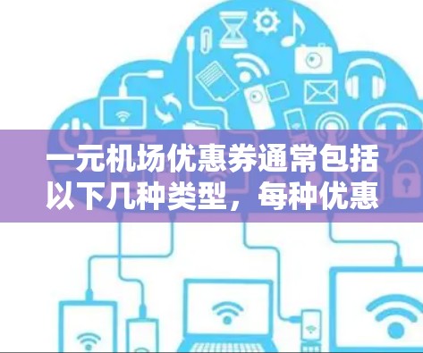 一元机场优惠券通常包括以下几种类型，每种优惠券的使用方法和优惠规则如下