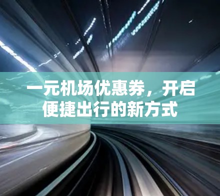 一元机场优惠券,开启便捷出行的新方式 一元机场优惠券,开启便捷出行的新方式