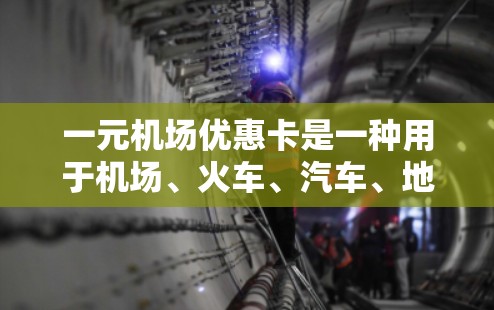 一元机场优惠卡是一种用于机场、火车、汽车、地铁等交通工具的优惠卡,价格为1元。以下是对优惠卡的详细介绍 一元机场优惠卡是一种用于机场、火车、汽车、地铁等交通工具的优惠卡,价格为1元。以下是对优惠卡的详细介绍