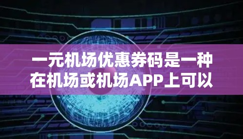 一元机场优惠券码是一种在机场或机场APP上可以抽取的优惠券,通常包含不同的金额(如1元、5元、1元等)用于购买机场票、行李票、景区门票等或其他优惠活动。以下是对一元机场优惠券码的详细说明 一元机场优惠券码是一种在机场或机场APP上可以抽取的优惠券,通常包含不同的金额(如1元、5元、1元等)用于购买机场票、行李票、景区门票等或其他优惠活动。以下是对一元机场优惠券码的详细说明