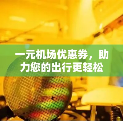 一元机场优惠券,助力您的出行更轻松 一元机场优惠券,助力您的出行更轻松