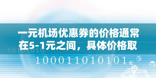 一元机场优惠券的价格通常在5-1元之间,具体价格取决于机场的优惠活动 一元机场优惠券的价格通常在5-1元之间,具体价格取决于机场的优惠活动