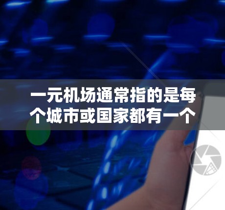 一元机场通常指的是每个城市或国家都有一个主要的机场，例如北京、上海、纽约等。然而，除了这些主要机场，其他城市或地区的机场也可能被视为一元机场，因为它们在经济、交通或商业上具有重要地位。例如