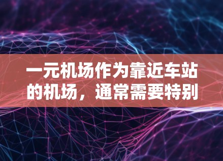 一元机场作为靠近车站的机场,通常需要特别注意流量管理,以确保机场的高效运营和乘客的便利性。以下是一元机场流量管理的一些关键点和策略 一元机场作为靠近车站的机场,通常需要特别注意流量管理,以确保机场的高效运营和乘客的便利性。以下是一元机场流量管理的一些关键点和策略
