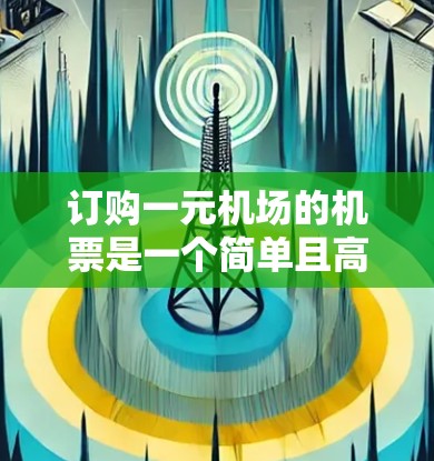 订购一元机场的机票是一个简单且高效的流程,以下是一个清晰的步骤指南,帮助您顺利完成旅程 订购一元机场的机票是一个简单且高效的流程,以下是一个清晰的步骤指南,帮助您顺利完成旅程