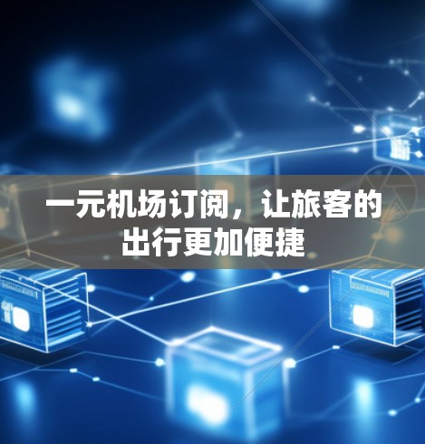 一元机场订阅,让旅客的出行更加便捷 一元机场订阅,让旅客的出行更加便捷