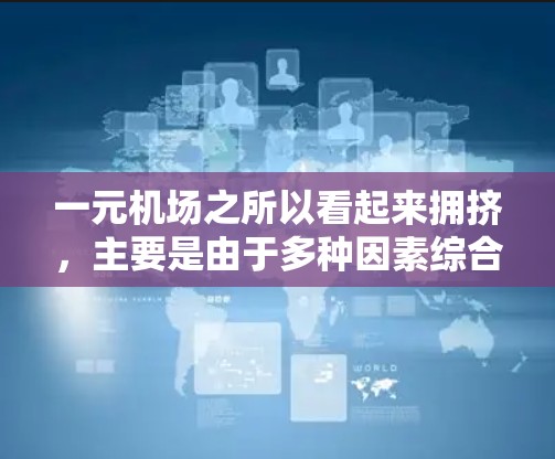 一元机场之所以看起来拥挤,主要是由于多种因素综合作用的结果,具体包括以下几个方面 一元机场之所以看起来拥挤,主要是由于多种因素综合作用的结果,具体包括以下几个方面