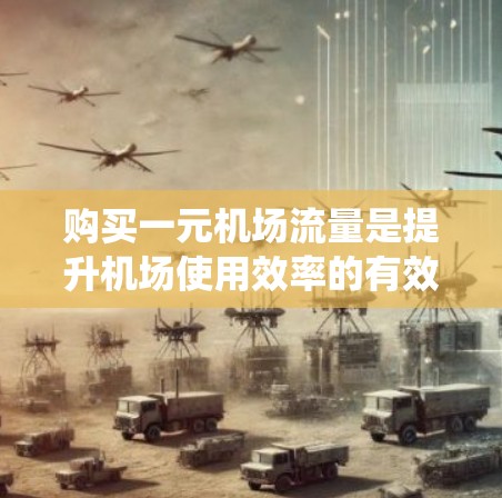 购买一元机场流量是提升机场使用效率的有效方法,可以通过以下步骤系统实施 购买一元机场流量是提升机场使用效率的有效方法,可以通过以下步骤系统实施