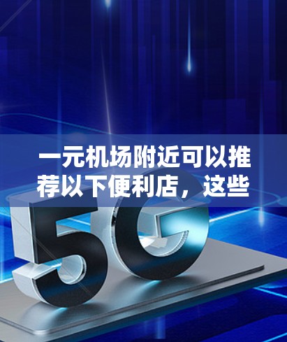 一元机场附近可以推荐以下便利店，这些便利店通常有多种服务，方便用户购物和日常生活