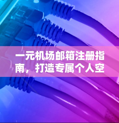 一元机场邮箱注册指南,打造专属个人空间 一元机场邮箱注册指南,打造专属个人空间