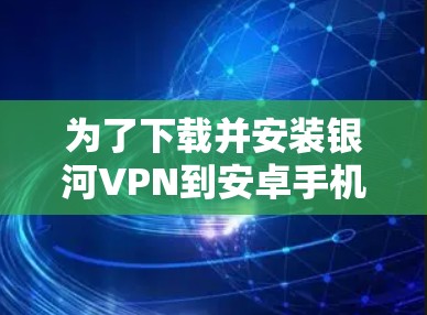 为了下载并安装银河VPN到安卓手机,并连接到另一个手机,您可以按照以下步骤进行操作 为了下载并安装银河VPN到安卓手机,并连接到另一个手机,您可以按照以下步骤进行操作