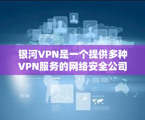 银河VPN是一个提供多种VPN服务的网络安全公司,其安卓应用允许用户在安卓设备上使用其服务。以下是关于银河VPN在安卓上的详细信息 银河VPN是一个提供多种VPN服务的网络安全公司,其安卓应用允许用户在安卓设备上使用其服务。以下是关于银河VPN在安卓上的详细信息