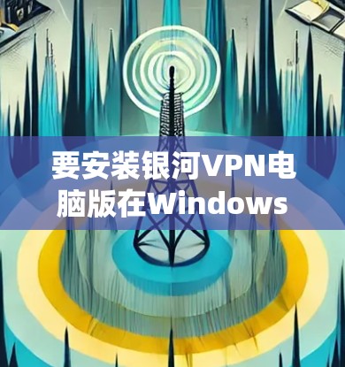 要安装银河VPN电脑版在Windows系统中,可以按照以下步骤进行 要安装银河VPN电脑版在Windows系统中,可以按照以下步骤进行