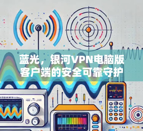 蓝光,银河VPN电脑版客户端的安全可靠守护 蓝光,银河VPN电脑版客户端的安全可靠守护