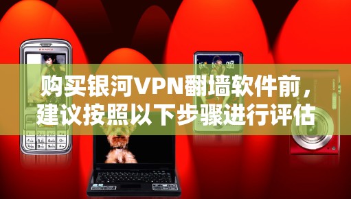 购买银河VPN翻墙软件前,建议按照以下步骤进行评估 购买银河VPN翻墙软件前,建议按照以下步骤进行评估