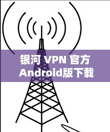 银河 VPN 官方 Android版下载与安装指南 银河 VPN 官方 Android版下载与安装指南
