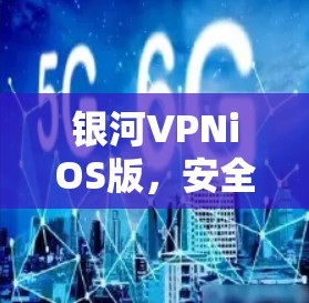 银河VPNiOS版，安全可靠，轻松接入全球网络