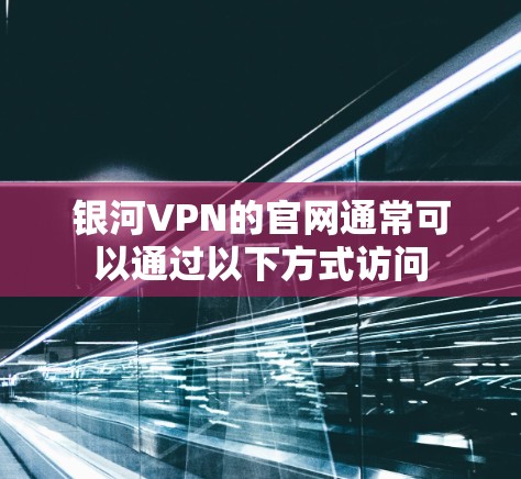 银河VPN的官网通常可以通过以下方式访问 银河VPN的官网通常可以通过以下方式访问