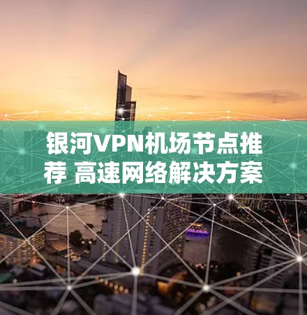 银河VPN机场节点推荐 高速网络解决方案 银河VPN机场节点推荐 高速网络解决方案